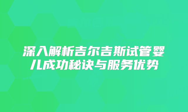 深入解析吉尔吉斯试管婴儿成功秘诀与服务优势