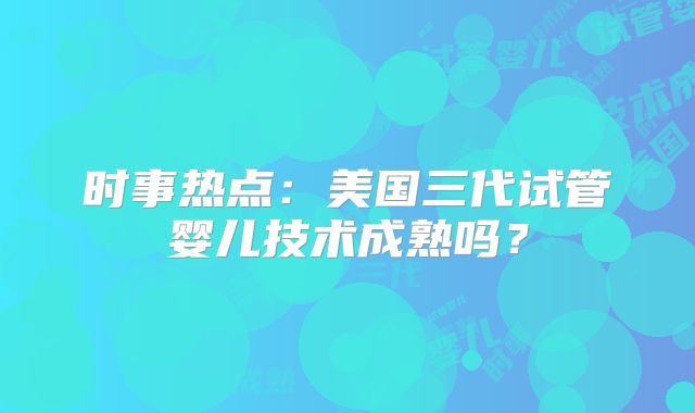 时事热点：美国三代试管婴儿技术成熟吗？