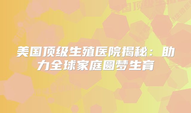美国顶级生殖医院揭秘:助力全球家庭圆梦生育