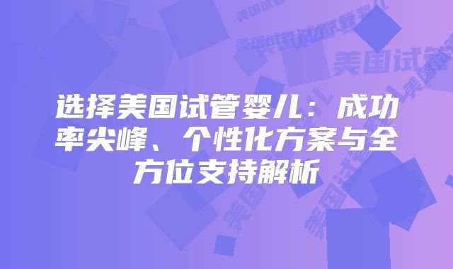 选择美国试管婴儿：成功率尖峰、个性化方案与全方位支持解析