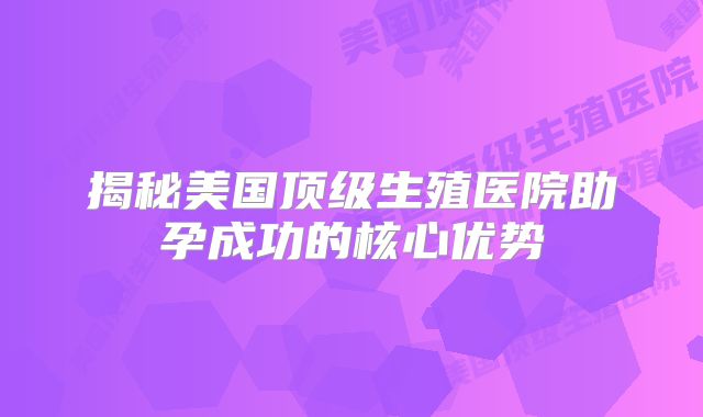 揭秘美国顶级生殖医院助孕成功的核心优势