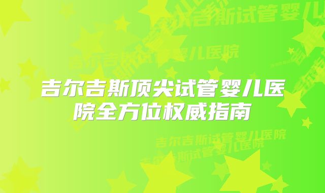 吉尔吉斯顶尖试管婴儿医院全方位权威指南