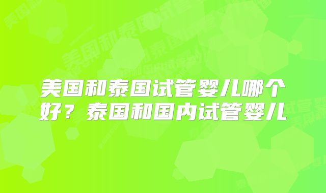 美国和泰国试管婴儿哪个好？泰国和国内试管婴儿