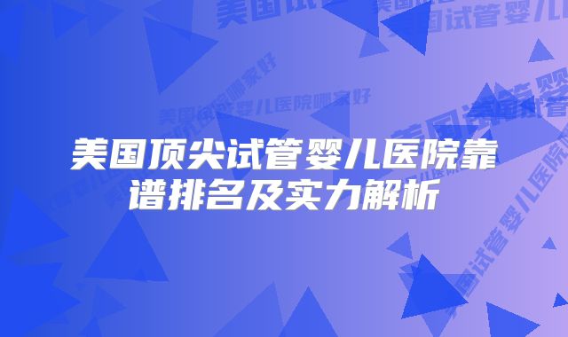 美国顶尖试管婴儿医院靠谱排名及实力解析