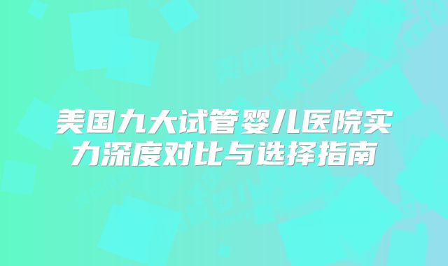 美国九大试管婴儿医院实力深度对比与选择指南