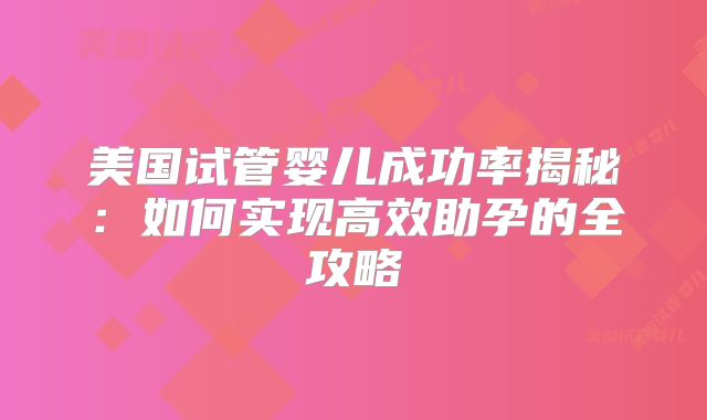 美国试管婴儿成功率揭秘：如何实现高效助孕的全攻略