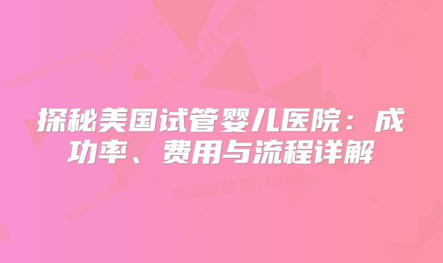 探秘美国试管婴儿医院：成功率、费用与流程详解