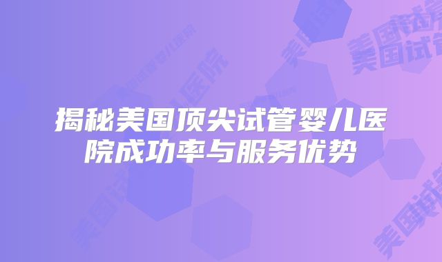 揭秘美国顶尖试管婴儿医院成功率与服务优势