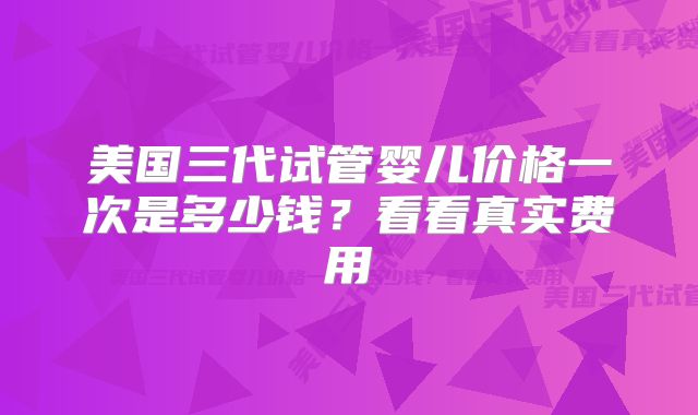 美国三代试管婴儿价格一次是多少钱?看看真实费用