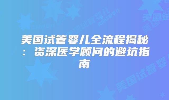 美国试管婴儿全流程揭秘：资深医学顾问的避坑指南