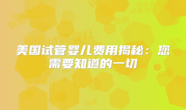 美国试管婴儿费用揭秘：您需要知道的一切