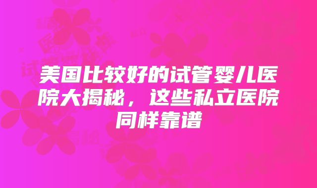美国比较好的试管婴儿医院大揭秘，这些私立医院同样靠谱