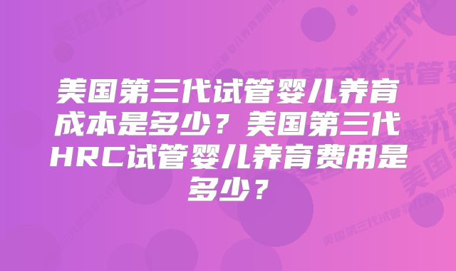 美国第三代试管婴儿养育成本是多少?美国第三代HRC试管婴儿养育费用是多少?