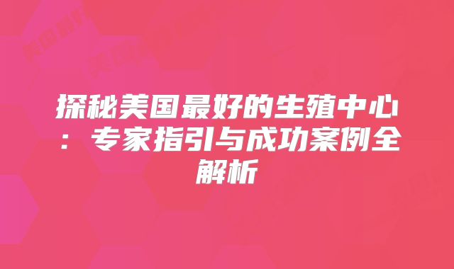 探秘美国最好的生殖中心：专家指引与成功案例全解析
