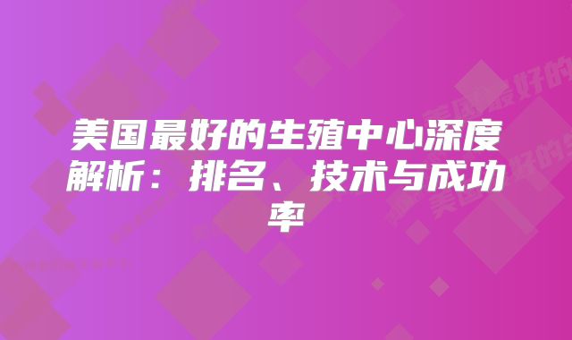 美国最好的生殖中心深度解析:排名、技术与成功率