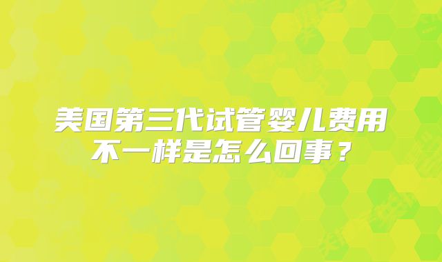 美国第三代试管婴儿费用不一样是怎么回事？