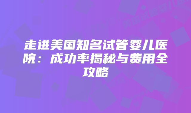 走进美国知名试管婴儿医院：成功率揭秘与费用全攻略