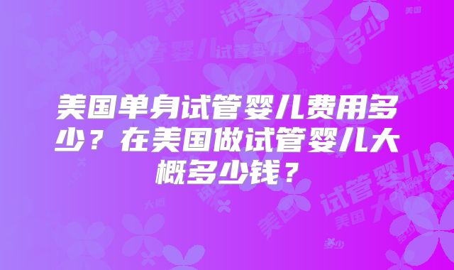 美国单身试管婴儿费用多少？在美国做试管婴儿大概多少钱？