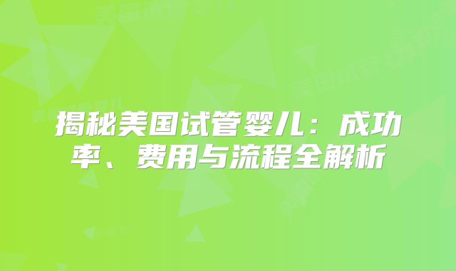 揭秘美国试管婴儿：成功率、费用与流程全解析