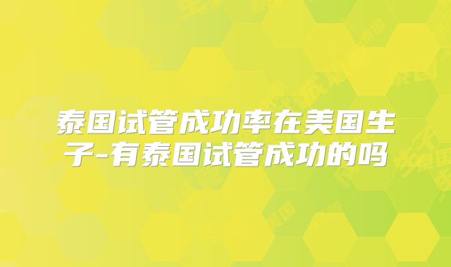 泰国试管成功率在美国生子-有泰国试管成功的吗