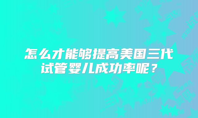 怎么才能够提高美国三代试管婴儿成功率呢？