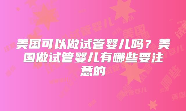 美国可以做试管婴儿吗？美国做试管婴儿有哪些要注意的