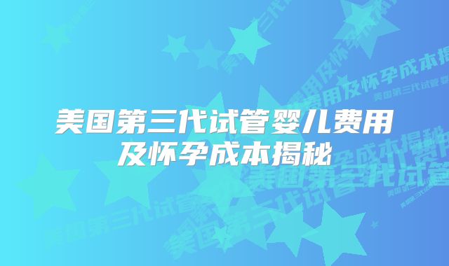 美国第三代试管婴儿费用及怀孕成本揭秘