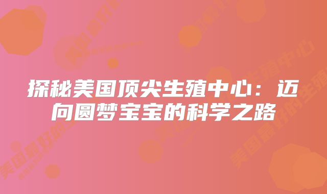 探秘美国顶尖生殖中心：迈向圆梦宝宝的科学之路