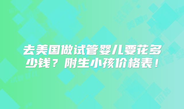 去美国做试管婴儿要花多少钱？附生小孩价格表！