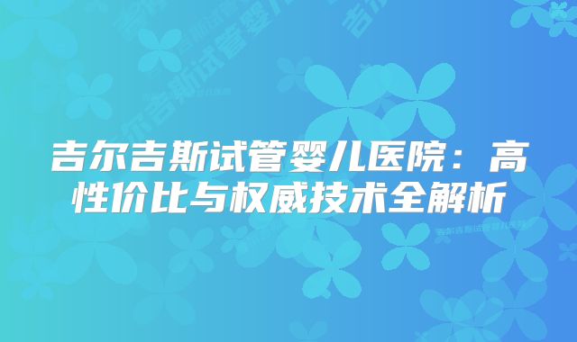 吉尔吉斯试管婴儿医院：高性价比与权威技术全解析