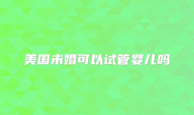 美国未婚可以试管婴儿吗