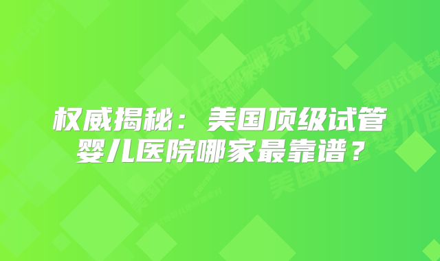 权威揭秘:美国顶级试管婴儿医院哪家最靠谱?