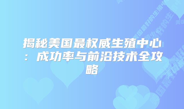 揭秘美国最权威生殖中心：成功率与前沿技术全攻略