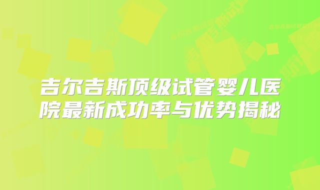 吉尔吉斯顶级试管婴儿医院最新成功率与优势揭秘