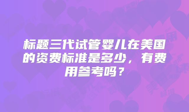 标题三代试管婴儿在美国的资费标准是多少,有费用参考吗?