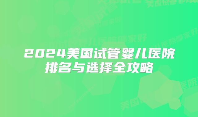 2024美国试管婴儿医院排名与选择全攻略
