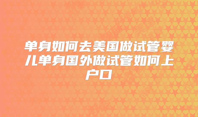 单身如何去美国做试管婴儿单身国外做试管如何上户口