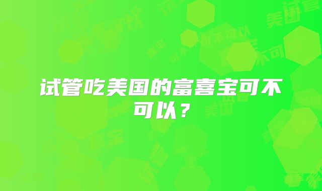 试管吃美国的富喜宝可不可以？