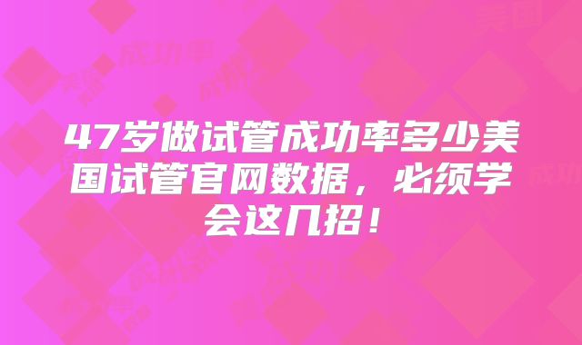 47岁做试管成功率多少美国试管官网数据,必须学会这几招!