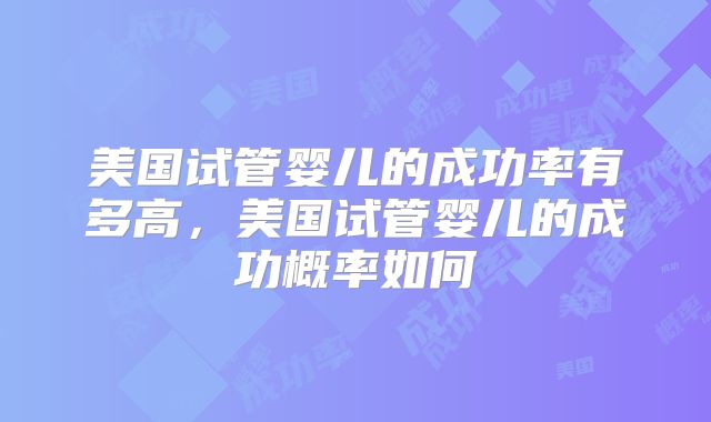 美国试管婴儿的成功率有多高,美国试管婴儿的成功概率如何