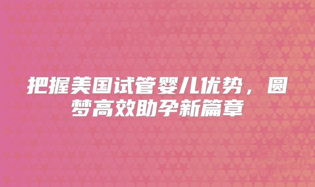 把握美国试管婴儿优势，圆梦高效助孕新篇章