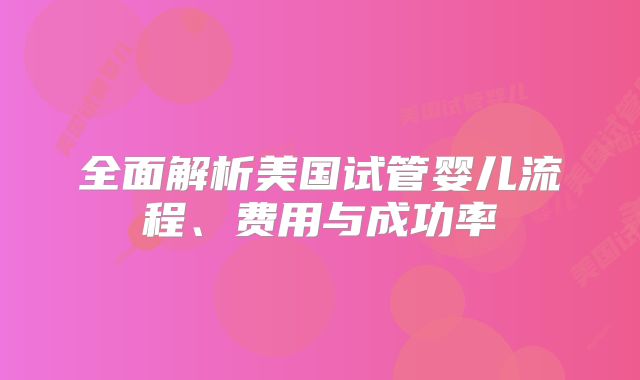 全面解析美国试管婴儿流程、费用与成功率