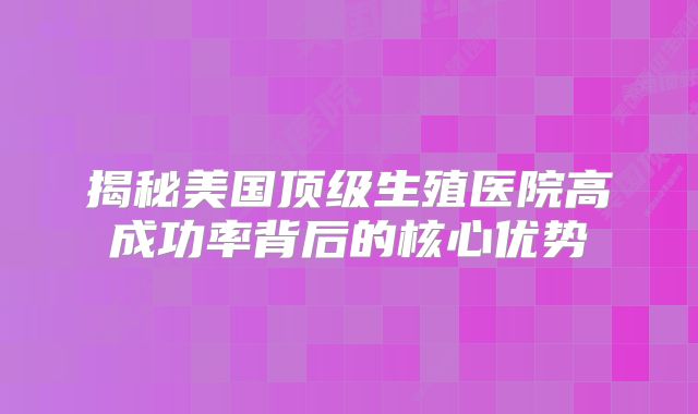 揭秘美国顶级生殖医院高成功率背后的核心优势