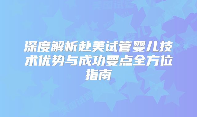 深度解析赴美试管婴儿技术优势与成功要点全方位指南