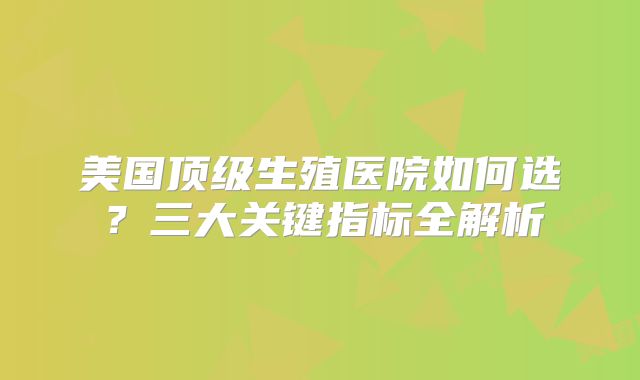 美国顶级生殖医院如何选？三大关键指标全解析