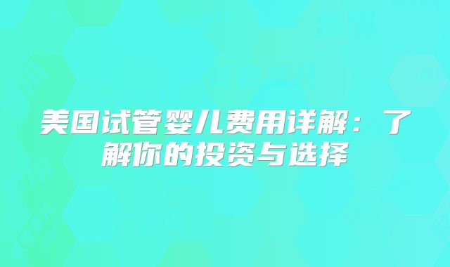 美国试管婴儿费用详解：了解你的投资与选择