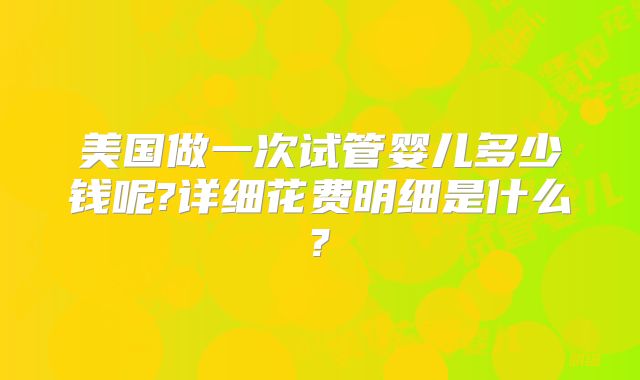 美国做一次试管婴儿多少钱呢?详细花费明细是什么?