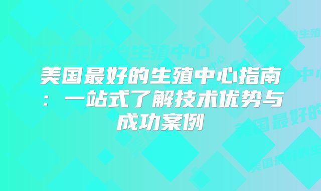 美国最好的生殖中心指南：一站式了解技术优势与成功案例