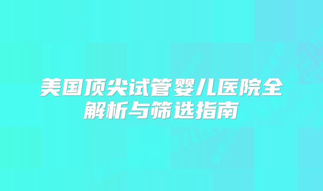 美国顶尖试管婴儿医院全解析与筛选指南