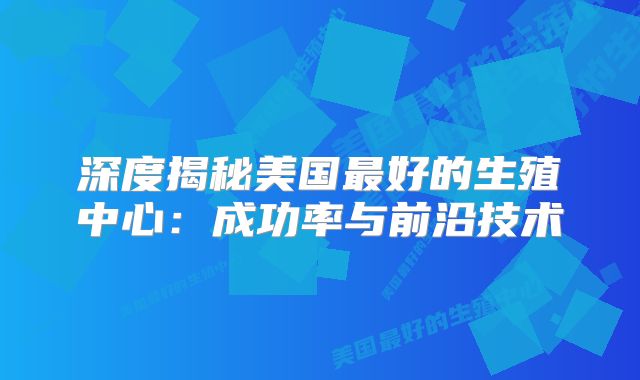 深度揭秘美国最好的生殖中心：成功率与前沿技术